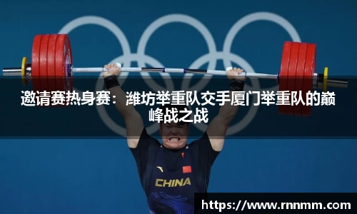 邀请赛热身赛：潍坊举重队交手厦门举重队的巅峰战之战