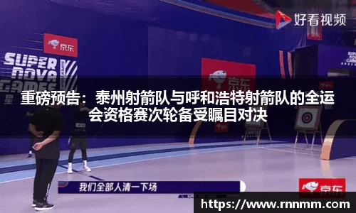 重磅预告：泰州射箭队与呼和浩特射箭队的全运会资格赛次轮备受瞩目对决