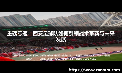 重磅专题：西安足球队如何引领战术革新与未来发展