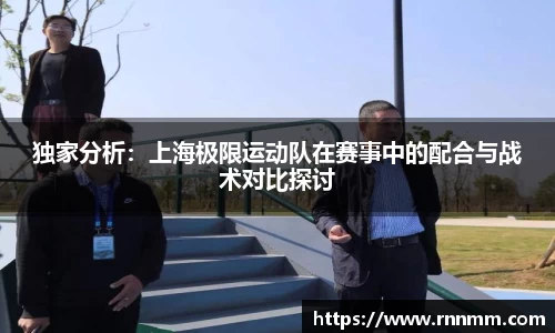 独家分析：上海极限运动队在赛事中的配合与战术对比探讨