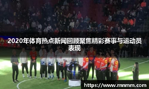 2020年体育热点新闻回顾聚焦精彩赛事与运动员表现