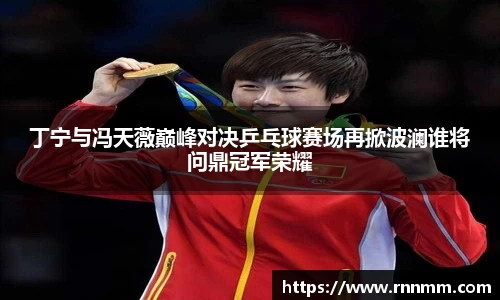 丁宁与冯天薇巅峰对决乒乓球赛场再掀波澜谁将问鼎冠军荣耀